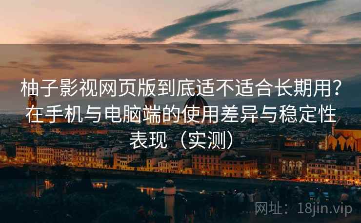 柚子影视网页版到底适不适合长期用？在手机与电脑端的使用差异与稳定性表现（实测）