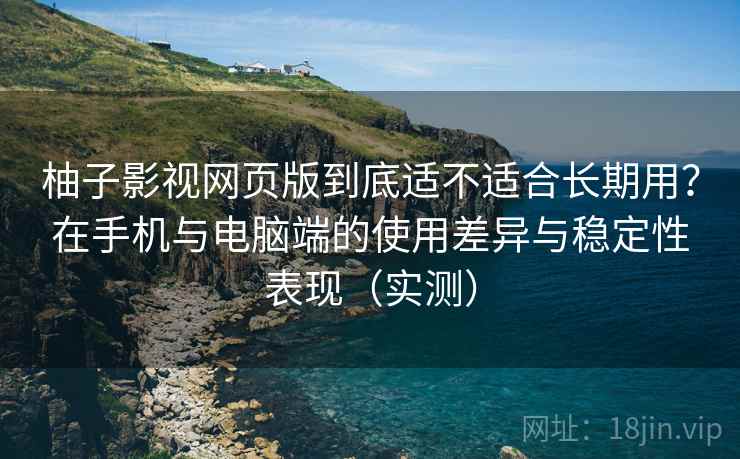 柚子影视网页版到底适不适合长期用?在手机与电脑端的使用差异与稳定性表现(实测) 柚子影视网页版到底适不适合长期用?在手机与电脑端的使用差异与稳定性表现(实测)