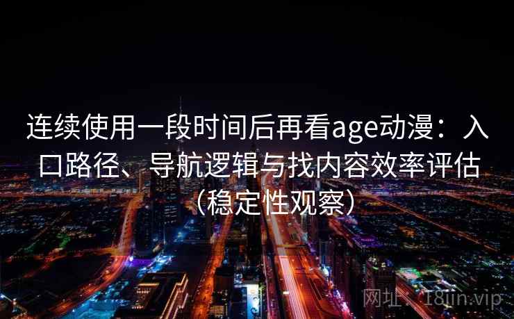 连续使用一段时间后再看age动漫:入口路径、导航逻辑与找内容效率评估(稳定性观察) 连续使用一段时间后再看age动漫:入口路径、导航逻辑与找内容效率评估(稳定性观察)