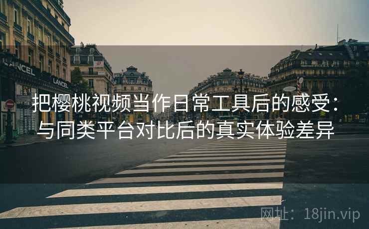 把樱桃视频当作日常工具后的感受：与同类平台对比后的真实体验差异