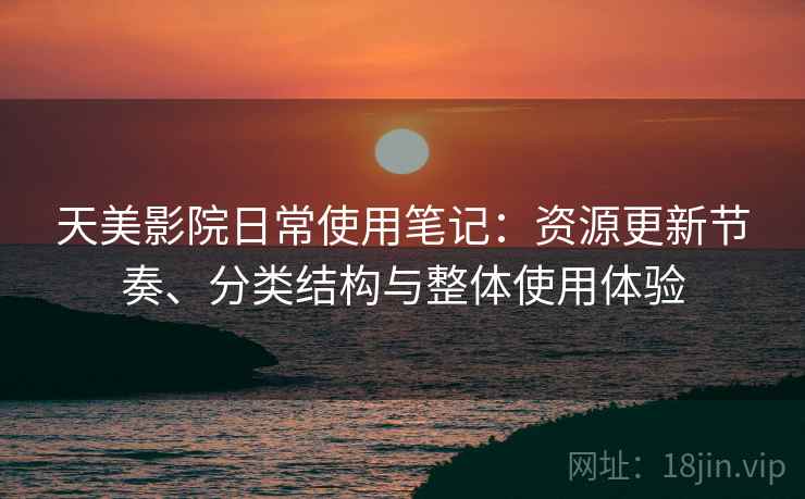 天美影院日常使用笔记:资源更新节奏、分类结构与整体使用体验 天美影院日常使用笔记:资源更新节奏、分类结构与整体使用体验