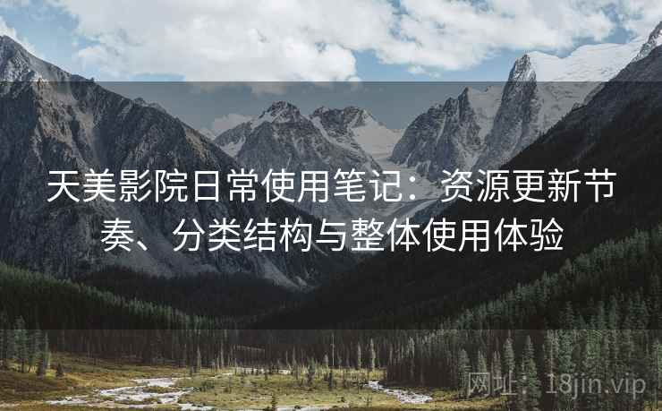 天美影院日常使用笔记：资源更新节奏、分类结构与整体使用体验