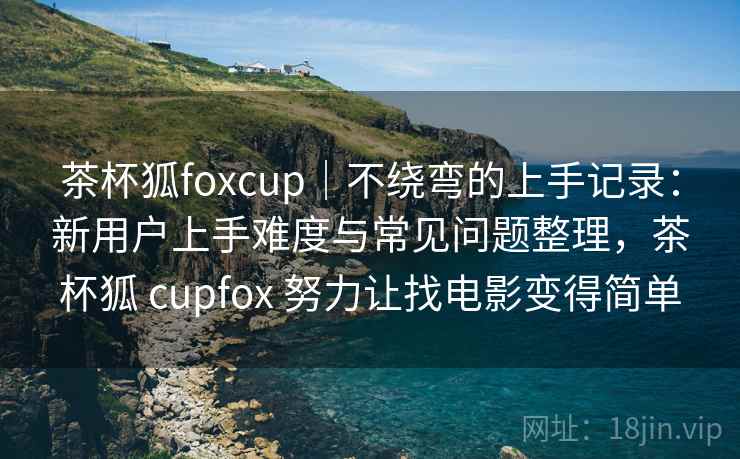 茶杯狐foxcup|不绕弯的上手记录:新用户上手难度与常见问题整理,茶杯狐 cupfox 努力让找电影变得简单 茶杯狐foxcup|不绕弯的上手记录:新用户上手难度与常见问题整理,茶杯狐 cupfox 努力让找电影变得简单
