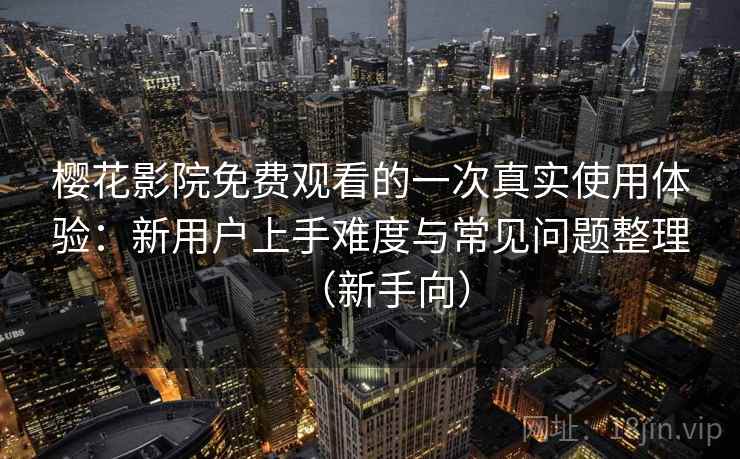 樱花影院免费观看的一次真实使用体验:新用户上手难度与常见问题整理(新手向) 樱花影院免费观看的一次真实使用体验:新用户上手难度与常见问题整理(新手向)