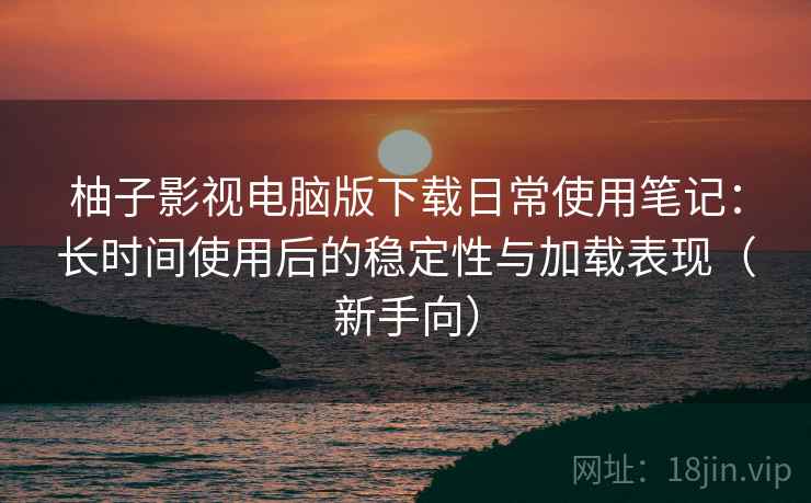 柚子影视电脑版下载日常使用笔记:长时间使用后的稳定性与加载表现(新手向) 柚子影视电脑版下载日常使用笔记:长时间使用后的稳定性与加载表现(新手向)