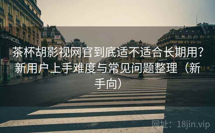 茶杯胡影视网官到底适不适合长期用?新用户上手难度与常见问题整理(新手向) 茶杯胡影视网官到底适不适合长期用?新用户上手难度与常见问题整理(新手向)