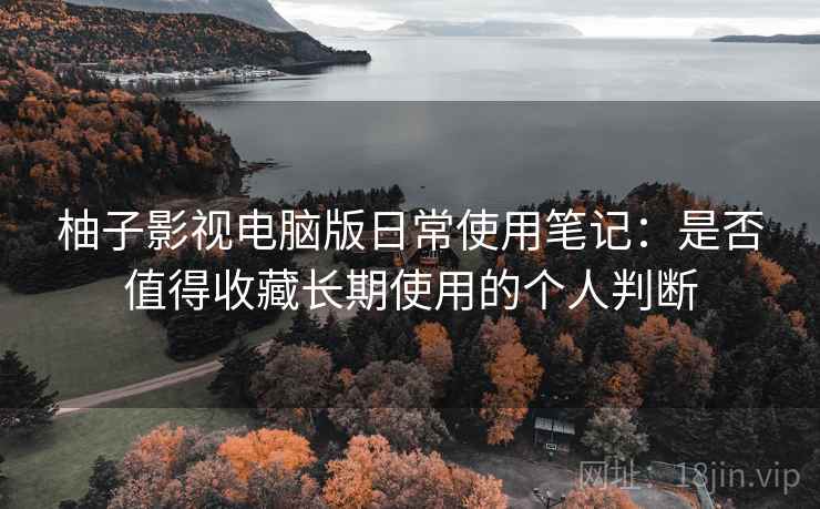 柚子影视电脑版日常使用笔记：是否值得收藏长期使用的个人判断