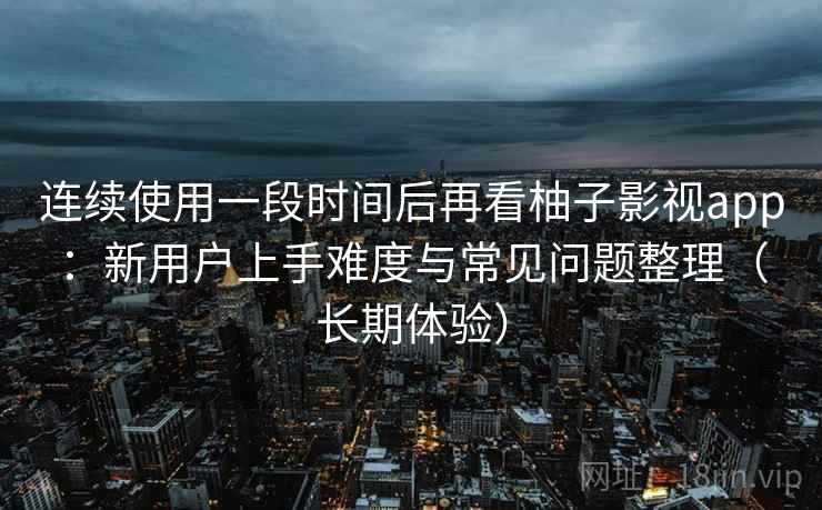 连续使用一段时间后再看柚子影视app：新用户上手难度与常见问题整理（长期体验）
