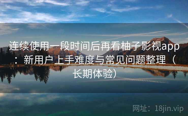 连续使用一段时间后再看柚子影视app:新用户上手难度与常见问题整理(长期体验) 连续使用一段时间后再看柚子影视app:新用户上手难度与常见问题整理(长期体验)