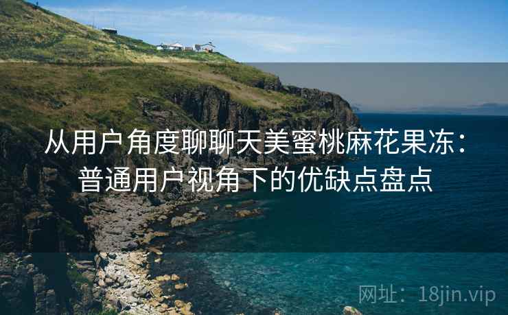 从用户角度聊聊天美蜜桃麻花果冻：普通用户视角下的优缺点盘点