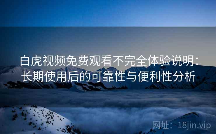 白虎视频免费观看不完全体验说明：长期使用后的可靠性与便利性分析