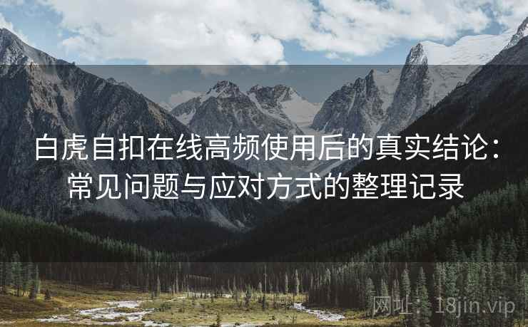 白虎自扣在线高频使用后的真实结论：常见问题与应对方式的整理记录
