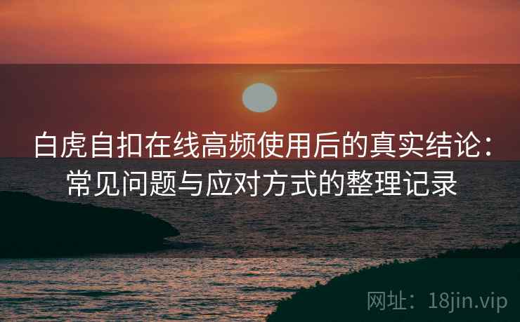 白虎自扣在线高频使用后的真实结论：常见问题与应对方式的整理记录