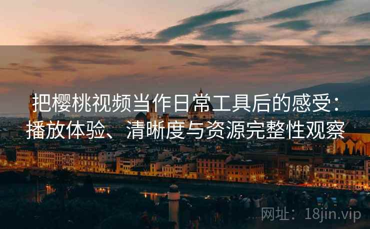 把樱桃视频当作日常工具后的感受：播放体验、清晰度与资源完整性观察