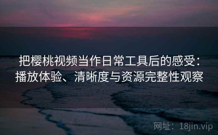把樱桃视频当作日常工具后的感受:播放体验、清晰度与资源完整性观察 把樱桃视频当作日常工具后的感受:播放体验、清晰度与资源完整性观察