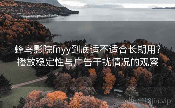 蜂鸟影院fnyy到底适不适合长期用？播放稳定性与广告干扰情况的观察