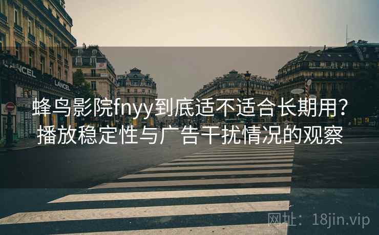 蜂鸟影院fnyy到底适不适合长期用?播放稳定性与广告干扰情况的观察 蜂鸟影院fnyy到底适不适合长期用?播放稳定性与广告干扰情况的观察