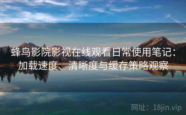 蜂鸟影院影视在线观看日常使用笔记：加载速度、清晰度与缓存策略观察