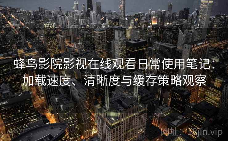 蜂鸟影院影视在线观看日常使用笔记:加载速度、清晰度与缓存策略观察 蜂鸟影院影视在线观看日常使用笔记:加载速度、清晰度与缓存策略观察