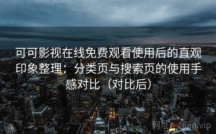 可可影视在线免费观看使用后的直观印象整理：分类页与搜索页的使用手感对比（对比后）