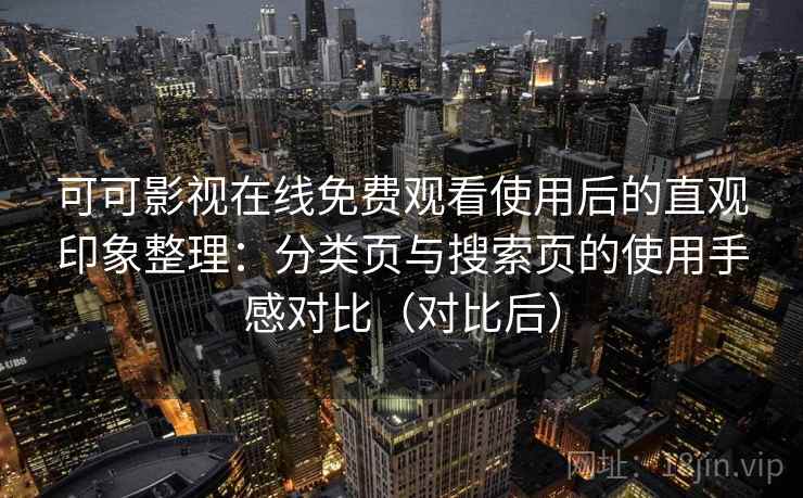 可可影视在线免费观看使用后的直观印象整理：分类页与搜索页的使用手感对比（对比后）
