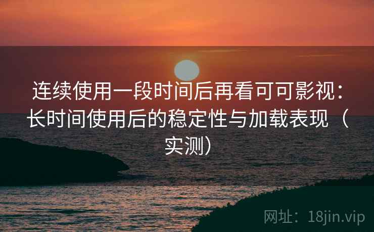 连续使用一段时间后再看可可影视：长时间使用后的稳定性与加载表现（实测）