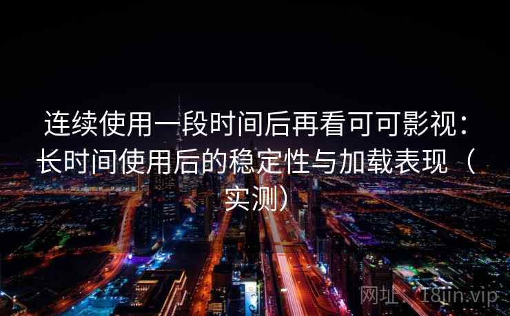 连续使用一段时间后再看可可影视：长时间使用后的稳定性与加载表现（实测）