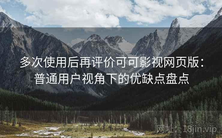 多次使用后再评价可可影视网页版：普通用户视角下的优缺点盘点
