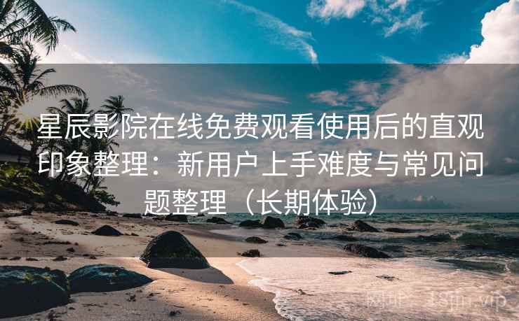 星辰影院在线免费观看使用后的直观印象整理:新用户上手难度与常见问题整理(长期体验) 星辰影院在线免费观看使用后的直观印象整理:新用户上手难度与常见问题整理(长期体验)
