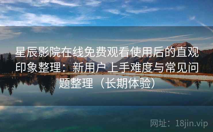 星辰影院在线免费观看使用后的直观印象整理：新用户上手难度与常见问题整理（长期体验）