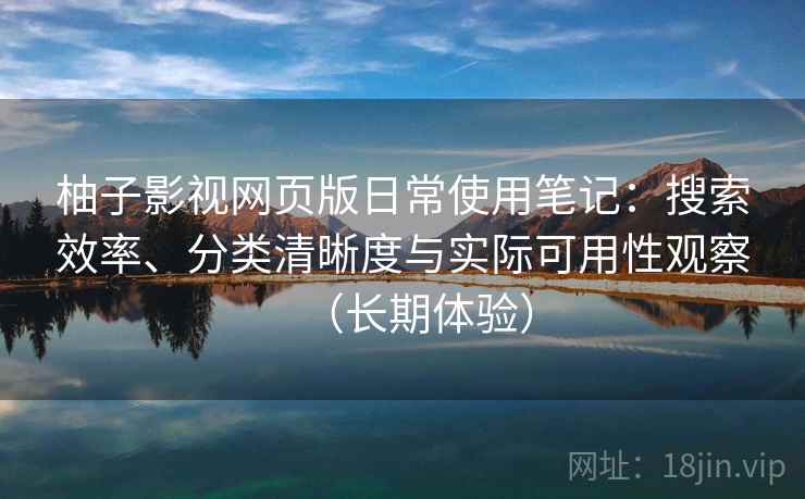 柚子影视网页版日常使用笔记：搜索效率、分类清晰度与实际可用性观察（长期体验）