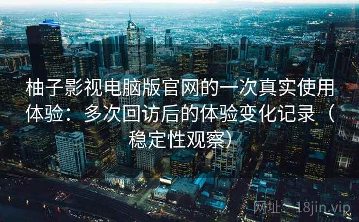 柚子影视电脑版官网的一次真实使用体验:多次回访后的体验变化记录(稳定性观察) 柚子影视电脑版官网的一次真实使用体验:多次回访后的体验变化记录(稳定性观察)