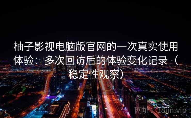 柚子影视电脑版官网的一次真实使用体验：多次回访后的体验变化记录（稳定性观察）