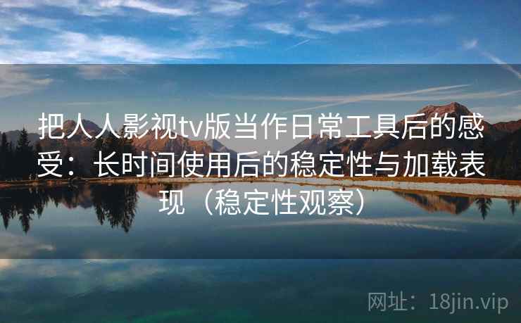 把人人影视tv版当作日常工具后的感受:长时间使用后的稳定性与加载表现(稳定性观察) 把人人影视tv版当作日常工具后的感受:长时间使用后的稳定性与加载表现(稳定性观察)