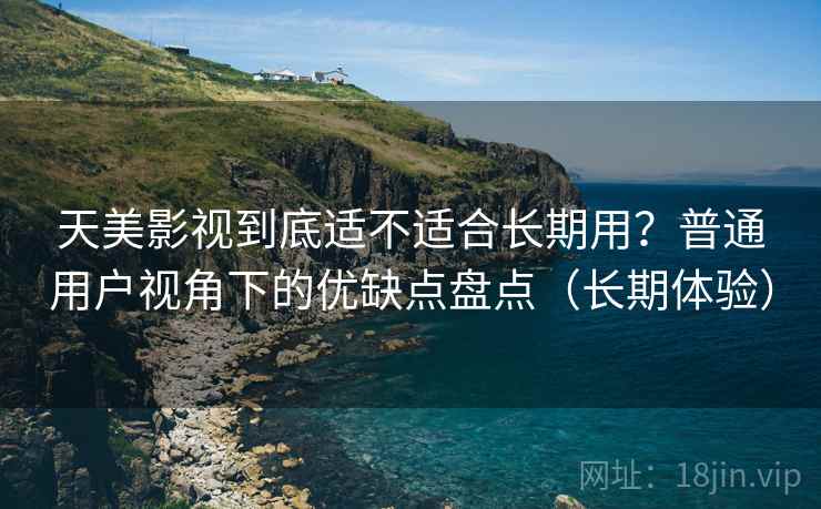 天美影视到底适不适合长期用?普通用户视角下的优缺点盘点(长期体验) 天美影视到底适不适合长期用?普通用户视角下的优缺点盘点(长期体验)