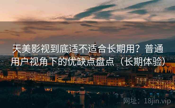 天美影视到底适不适合长期用？普通用户视角下的优缺点盘点（长期体验）