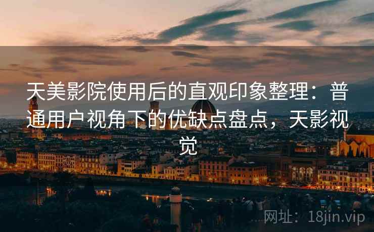 天美影院使用后的直观印象整理：普通用户视角下的优缺点盘点，天影视觉