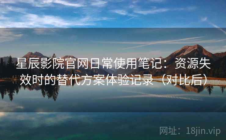 星辰影院官网日常使用笔记：资源失效时的替代方案体验记录（对比后）