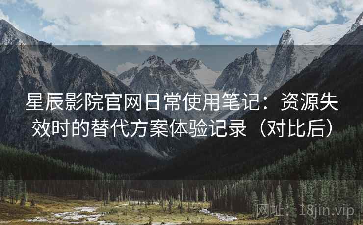 星辰影院官网日常使用笔记:资源失效时的替代方案体验记录(对比后) 星辰影院官网日常使用笔记:资源失效时的替代方案体验记录(对比后)