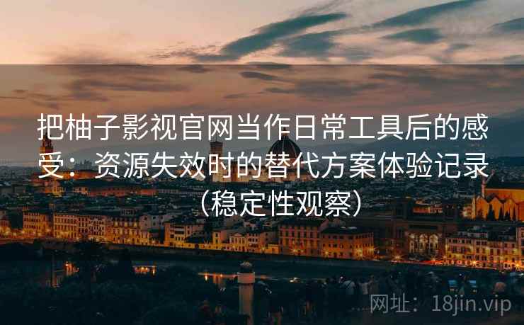 把柚子影视官网当作日常工具后的感受:资源失效时的替代方案体验记录(稳定性观察) 把柚子影视官网当作日常工具后的感受:资源失效时的替代方案体验记录(稳定性观察)