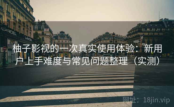 柚子影视的一次真实使用体验:新用户上手难度与常见问题整理(实测) 柚子影视的一次真实使用体验:新用户上手难度与常见问题整理(实测)