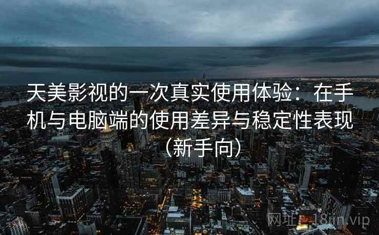 天美影视的一次真实使用体验：在手机与电脑端的使用差异与稳定性表现（新手向）