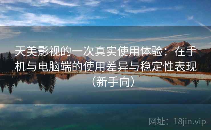 天美影视的一次真实使用体验：在手机与电脑端的使用差异与稳定性表现（新手向）