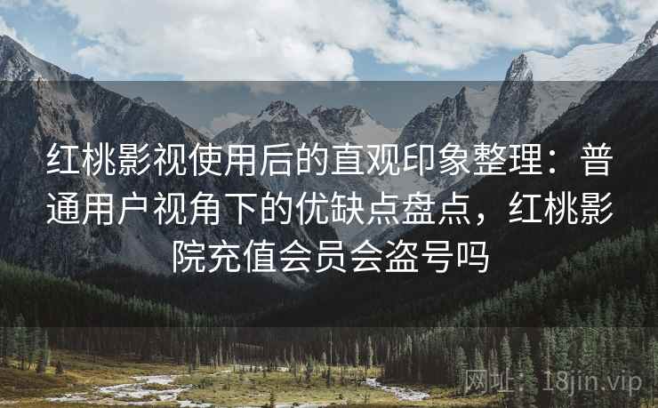红桃影视使用后的直观印象整理：普通用户视角下的优缺点盘点，红桃影院充值会员会盗号吗