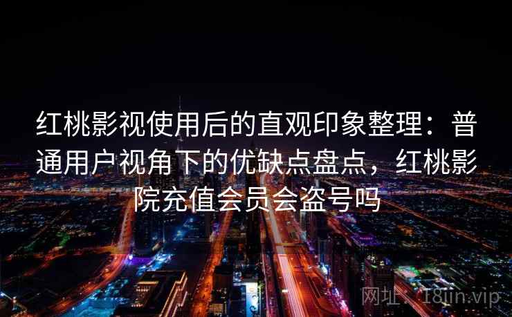 红桃影视使用后的直观印象整理:普通用户视角下的优缺点盘点,红桃影院充值会员会盗号吗 红桃影视使用后的直观印象整理:普通用户视角下的优缺点盘点,红桃影院充值会员会盗号吗