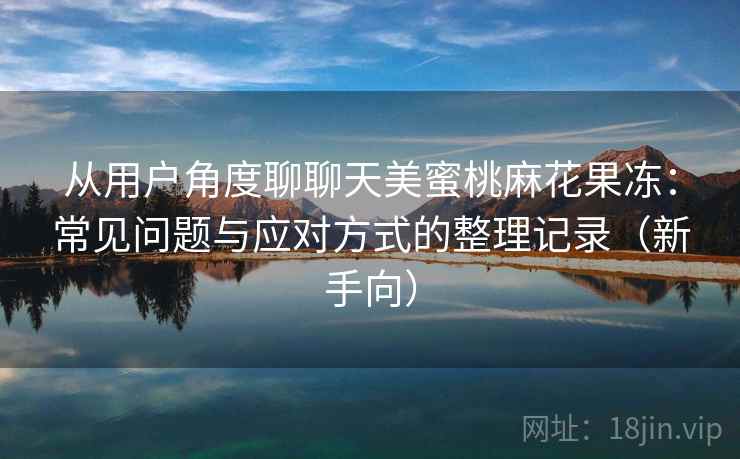 从用户角度聊聊天美蜜桃麻花果冻：常见问题与应对方式的整理记录（新手向）