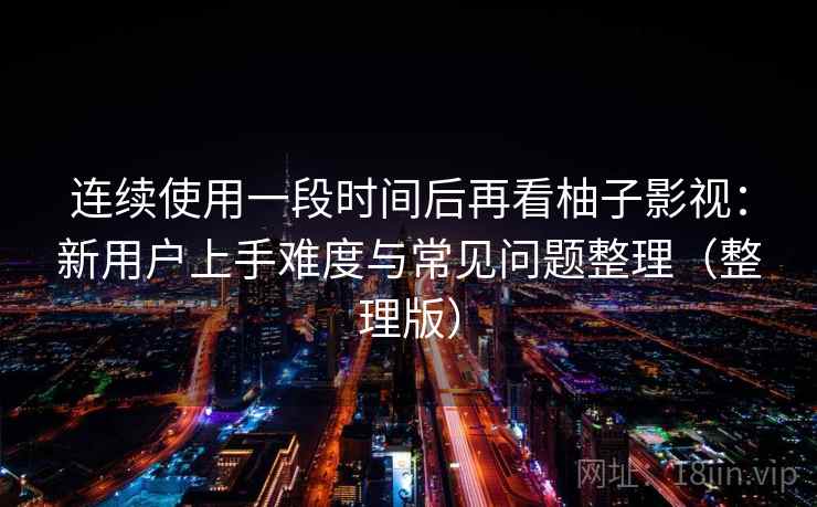 连续使用一段时间后再看柚子影视:新用户上手难度与常见问题整理(整理版) 连续使用一段时间后再看柚子影视:新用户上手难度与常见问题整理(整理版)