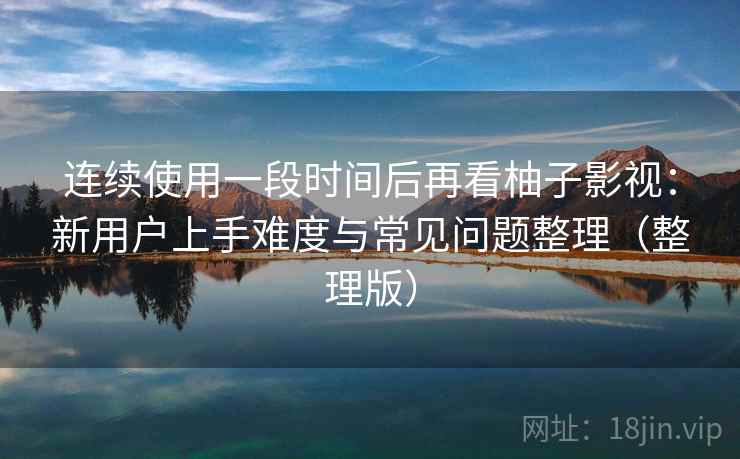 连续使用一段时间后再看柚子影视：新用户上手难度与常见问题整理（整理版）