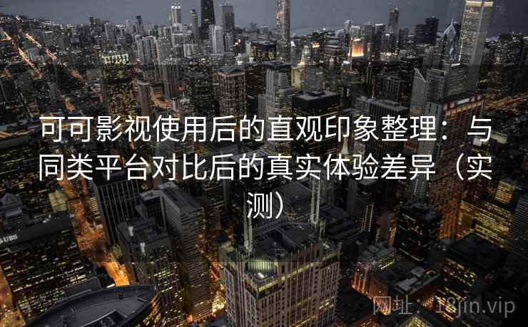可可影视使用后的直观印象整理：与同类平台对比后的真实体验差异（实测）