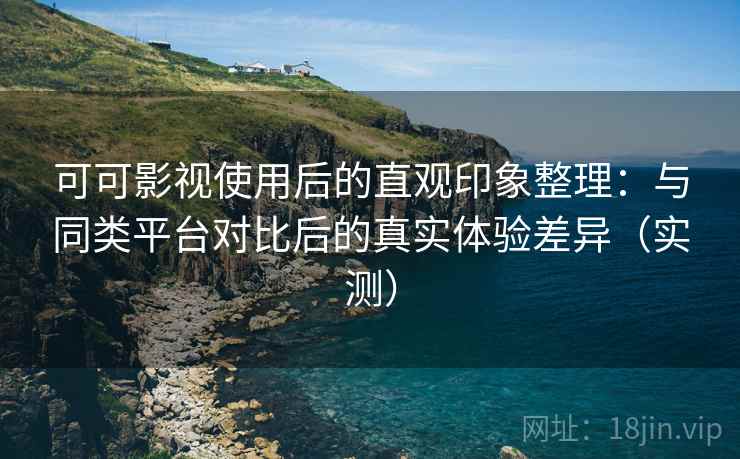 可可影视使用后的直观印象整理:与同类平台对比后的真实体验差异(实测) 可可影视使用后的直观印象整理:与同类平台对比后的真实体验差异(实测)
